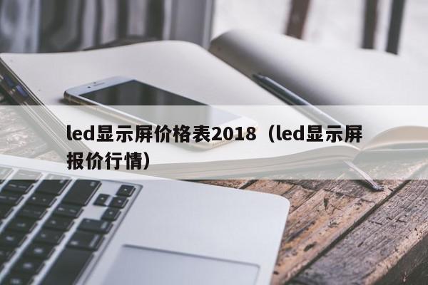 led显示屏价格表2018（led显示屏报价行情）