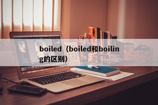 boiled（boiled和boiling的区别）
