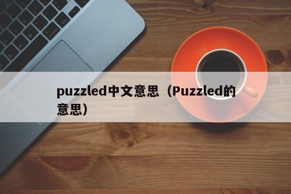 puzzled中文意思（Puzzled的意思）