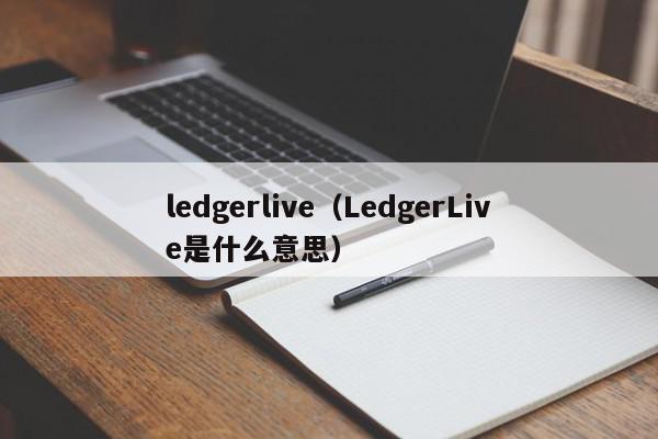 ledgerlive（LedgerLive是什么意思）