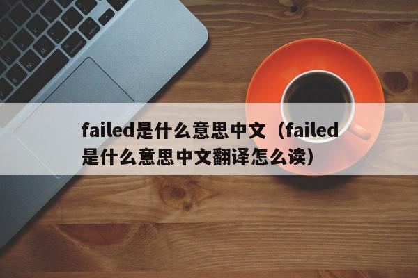 failed是什么意思中文（failed是什么意思中文翻译怎么读）