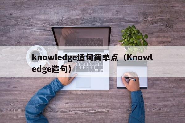 knowledge造句简单点（Knowledge造句）