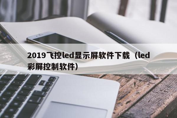 2019飞控led显示屏软件下载（led彩屏控制软件）
