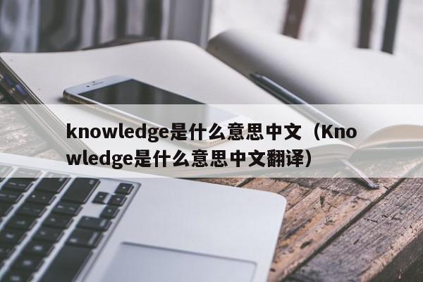 knowledge是什么意思中文（Knowledge是什么意思中文翻译）
