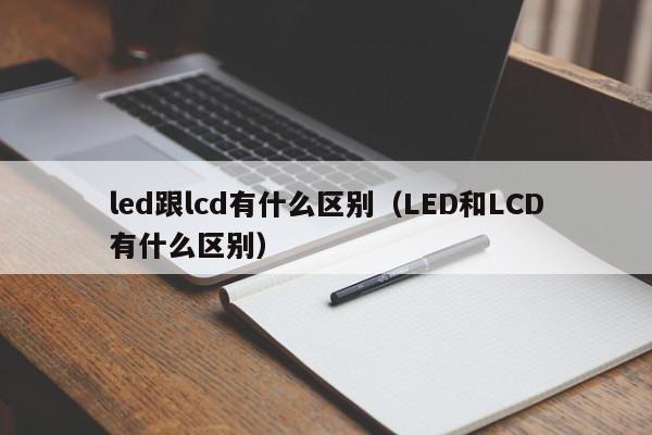 led跟lcd有什么区别（LED和LCD有什么区别）