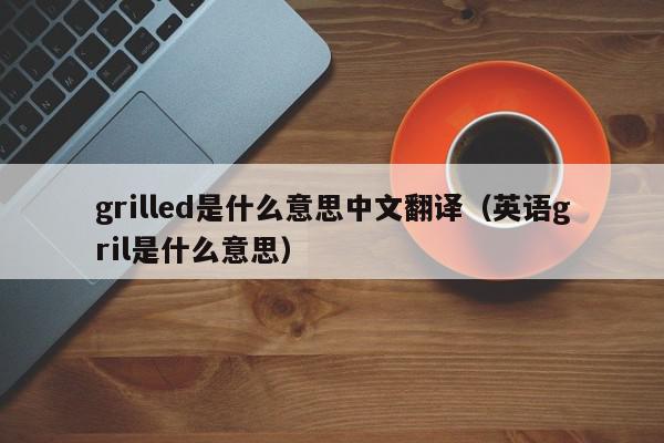 grilled是什么意思中文翻译（英语gril是什么意思）