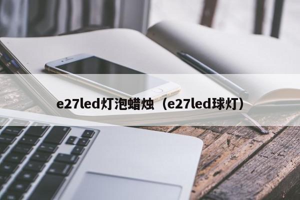 e27led灯泡蜡烛（e27led球灯）