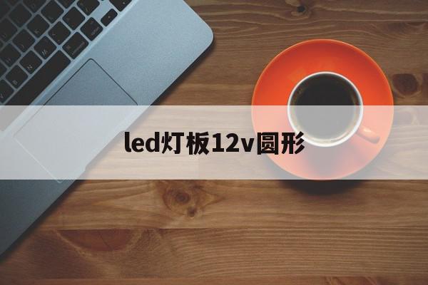led灯板12v圆形(led灯12v路灯)