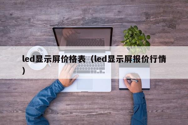 led显示屏价格表（led显示屏报价行情）