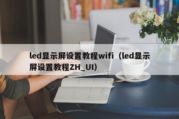 led显示屏设置教程wifi（led显示屏设置教程ZH_UI）