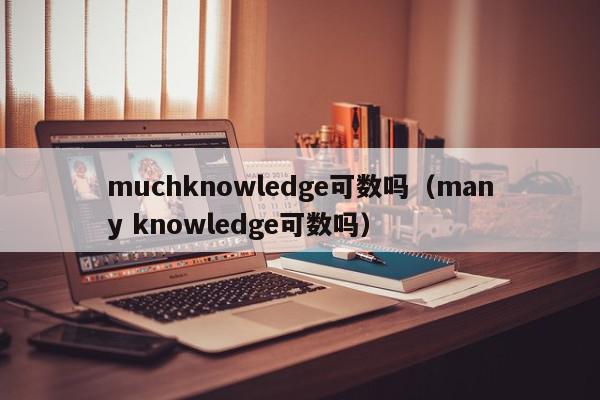 muchknowledge可数吗（many knowledge可数吗）