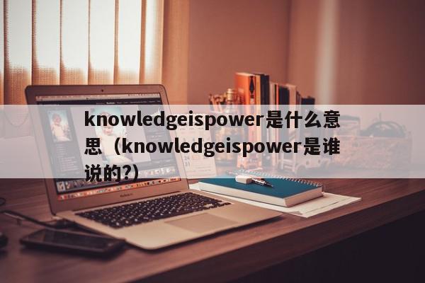 knowledgeispower是什么意思（knowledgeispower是谁说的?）