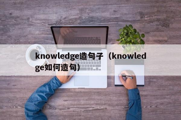 knowledge造句子（knowledge如何造句）