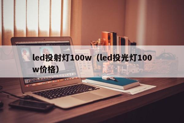 led投射灯100w（led投光灯100w价格）