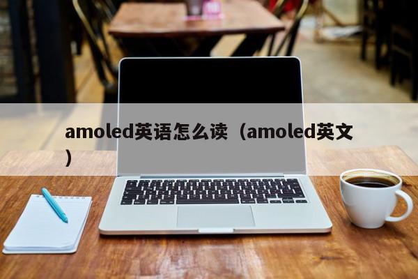 amoled英语怎么读（amoled英文）