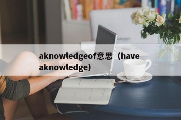 aknowledgeof意思（have aknowledge）