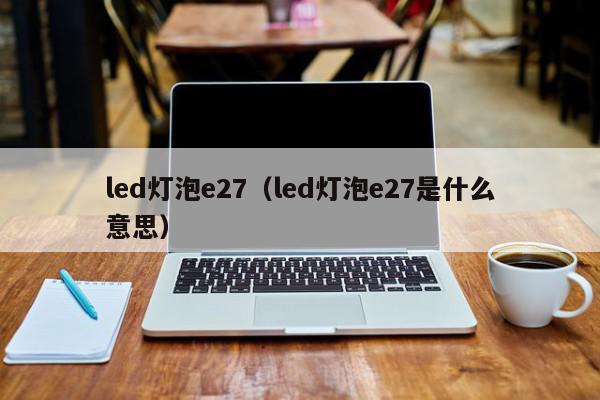 led灯泡e27（led灯泡e27是什么意思）