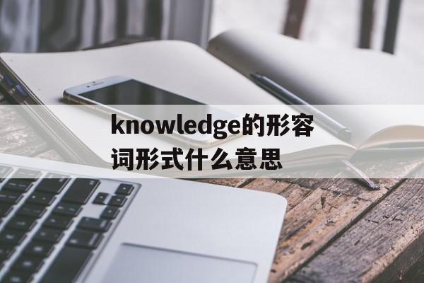 关于knowledge的形容词形式什么意思的信息