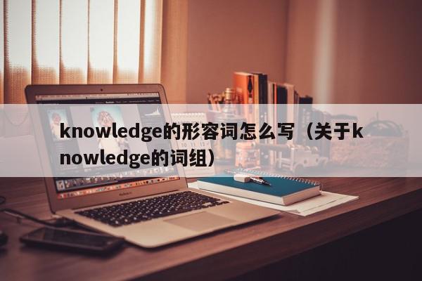 knowledge的形容词怎么写（关于knowledge的词组）