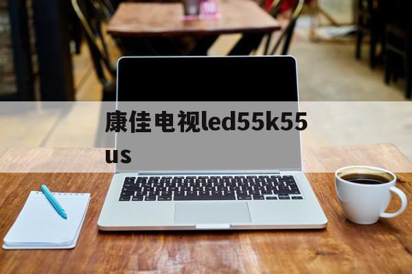 康佳电视led55k55us(康佳电视led55k5100使用说明书)