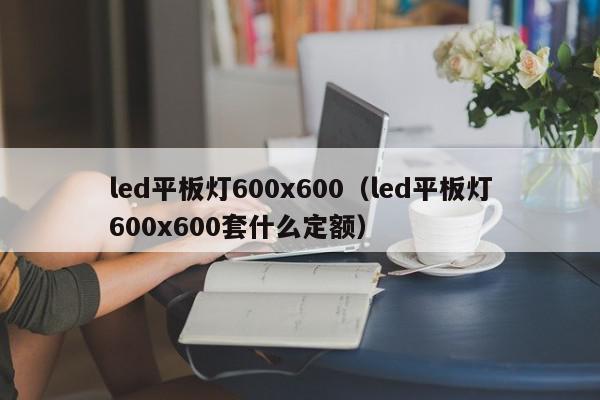 led平板灯600x600（led平板灯600x600套什么定额）