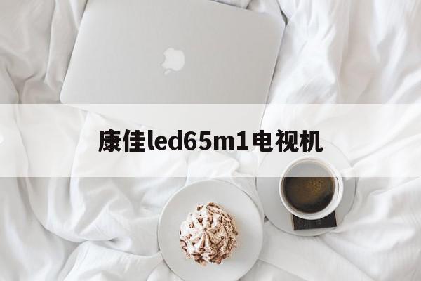 康佳led65m1电视机(康佳led65m1上市时间)