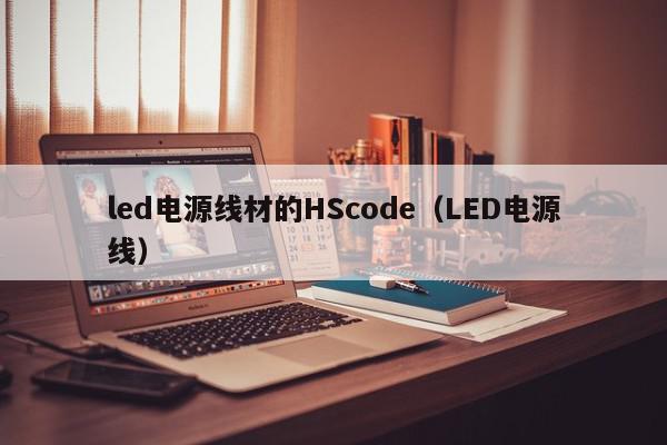 led电源线材的HScode（LED电源线）