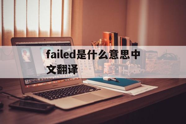failed是什么意思中文翻译(failed什么意思中文翻译成为)