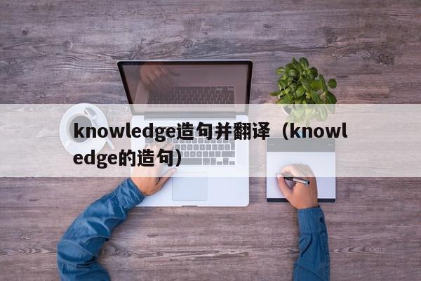 knowledge造句并翻译（knowledge的造句）