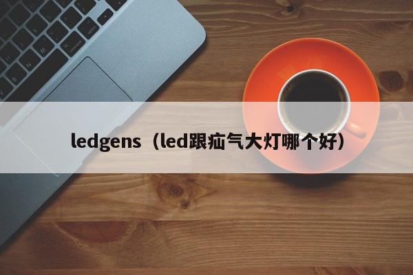 ledgens（led跟疝气大灯哪个好）