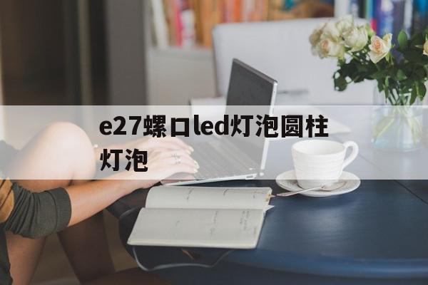e27螺口led灯泡圆柱灯泡(灯泡都是e27螺口吗)