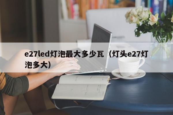 e27led灯泡最大多少瓦（灯头e27灯泡多大）