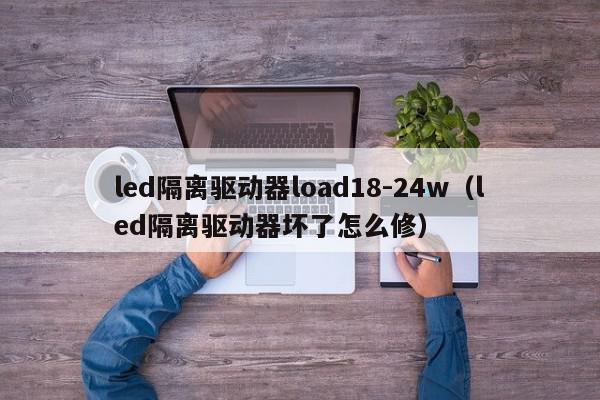 led隔离驱动器load18-24w（led隔离驱动器坏了怎么修）