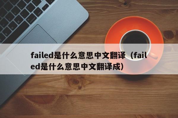 failed是什么意思中文翻译（failed是什么意思中文翻译成）