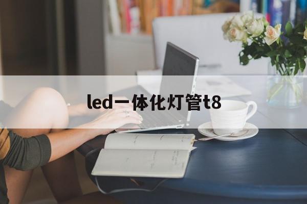 led一体化灯管t8(led灯管t5和t8区别)