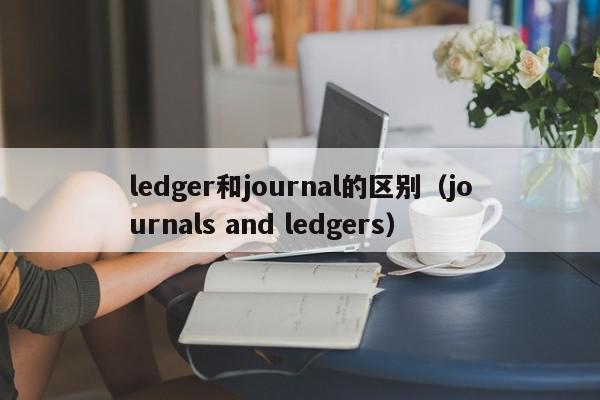 ledger和journal的区别（journals and ledgers）