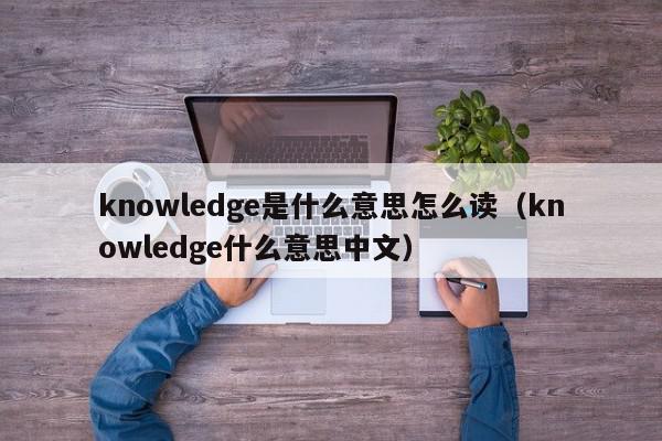 knowledge是什么意思怎么读（knowledge什么意思中文）