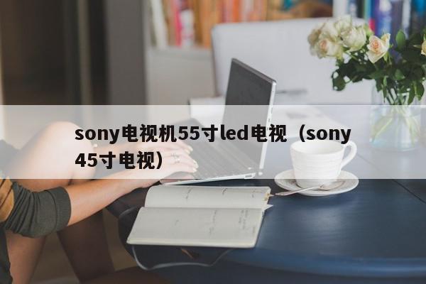 sony电视机55寸led电视（sony45寸电视）