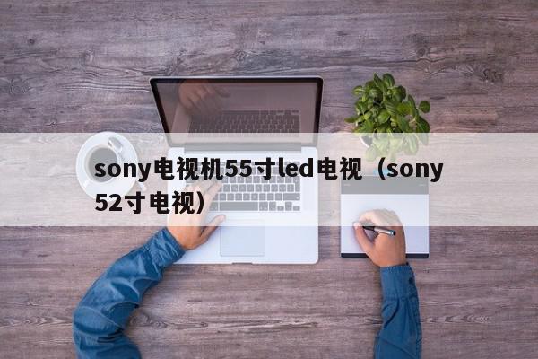 sony电视机55寸led电视（sony52寸电视）