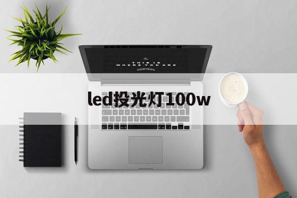 led投光灯100w(led投光灯100w可以链接电瓶吗)