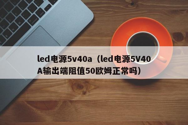 led电源5v40a（led电源5V40A输出端阻值50欧姆正常吗）