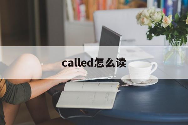 called怎么读(Called 怎么读)