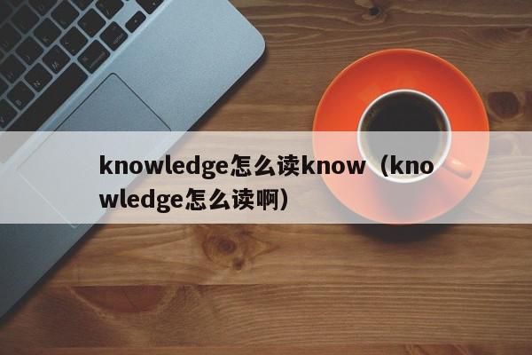 knowledge怎么读know（knowledge怎么读啊）