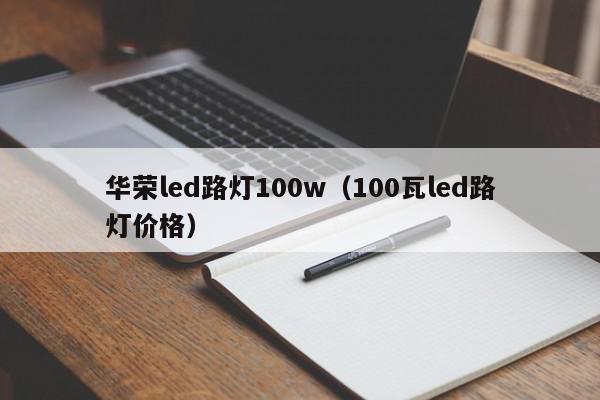 华荣led路灯100w（100瓦led路灯价格）