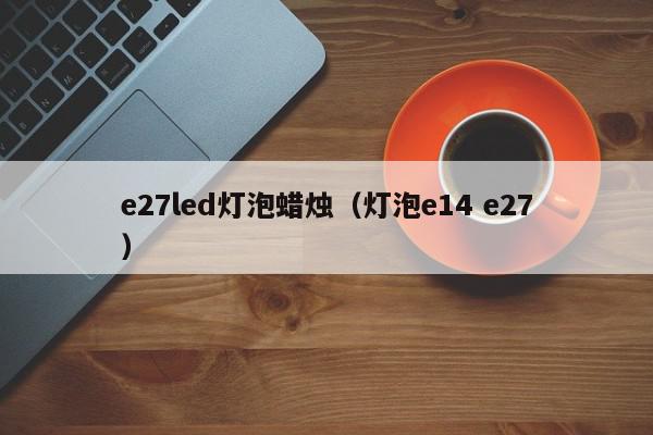e27led灯泡蜡烛（灯泡e14 e27）