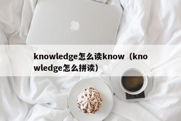 knowledge怎么读know（knowledge怎么拼读）