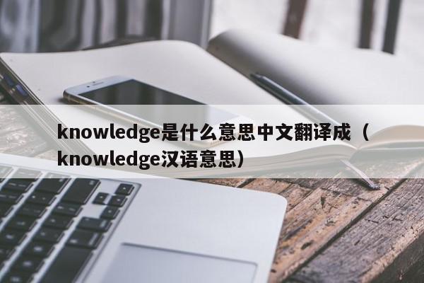 knowledge是什么意思中文翻译成（knowledge汉语意思）