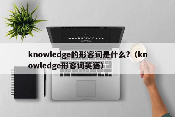 knowledge的形容词是什么?（knowledge形容词英语）