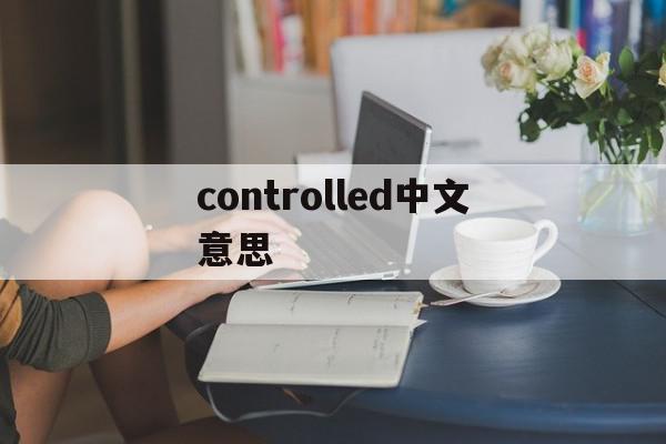 controlled中文意思(control是什么意思中文翻译)