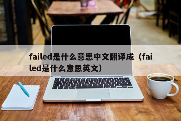 failed是什么意思中文翻译成（failed是什么意思英文）